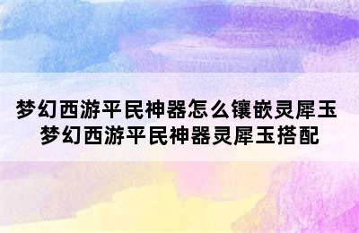 梦幻西游平民神器怎么镶嵌灵犀玉 梦幻西游平民神器灵犀玉搭配